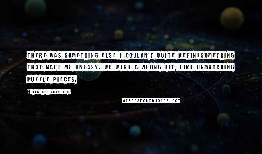 Heather Anastasiu Quotes: There was something else I couldn't quite definesomething that made me uneasy. We were a wrong fit, like unmatching puzzle pieces.