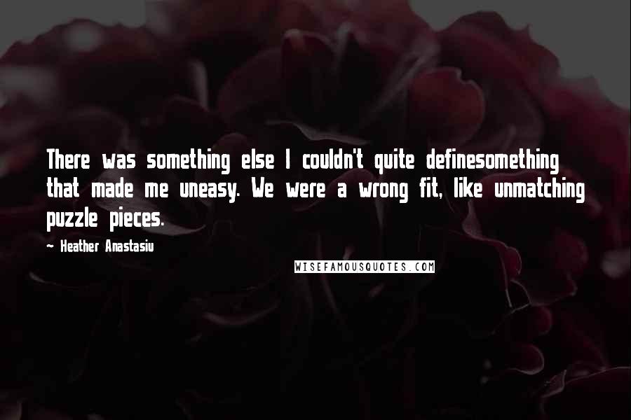 Heather Anastasiu Quotes: There was something else I couldn't quite definesomething that made me uneasy. We were a wrong fit, like unmatching puzzle pieces.