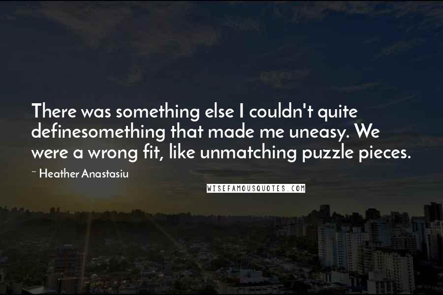 Heather Anastasiu Quotes: There was something else I couldn't quite definesomething that made me uneasy. We were a wrong fit, like unmatching puzzle pieces.
