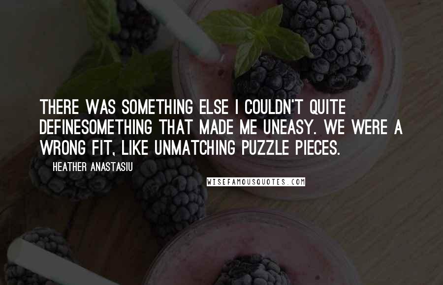 Heather Anastasiu Quotes: There was something else I couldn't quite definesomething that made me uneasy. We were a wrong fit, like unmatching puzzle pieces.