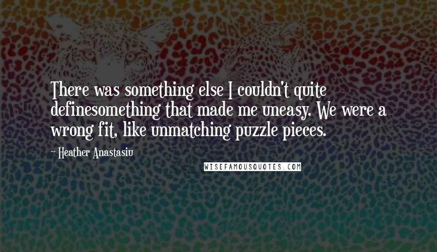 Heather Anastasiu Quotes: There was something else I couldn't quite definesomething that made me uneasy. We were a wrong fit, like unmatching puzzle pieces.