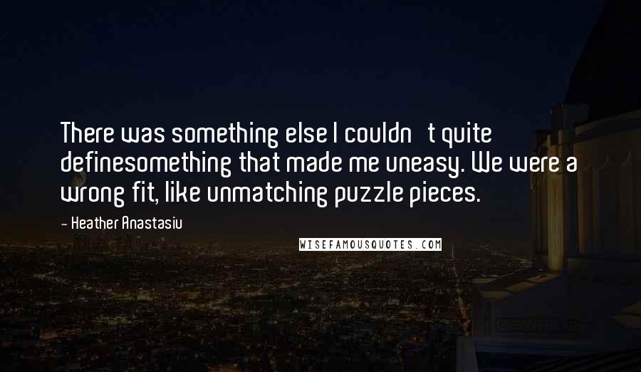 Heather Anastasiu Quotes: There was something else I couldn't quite definesomething that made me uneasy. We were a wrong fit, like unmatching puzzle pieces.