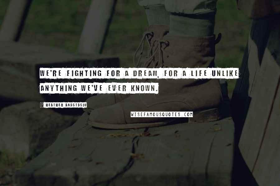 Heather Anastasiu Quotes: We're fighting for a dream, for a life unlike anything we've ever known.