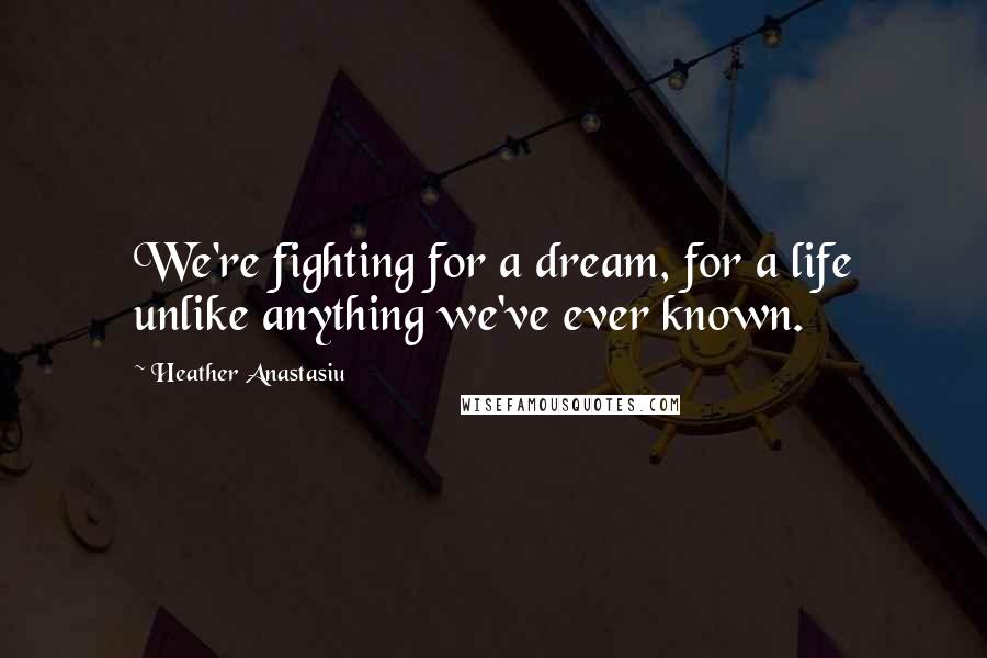 Heather Anastasiu Quotes: We're fighting for a dream, for a life unlike anything we've ever known.