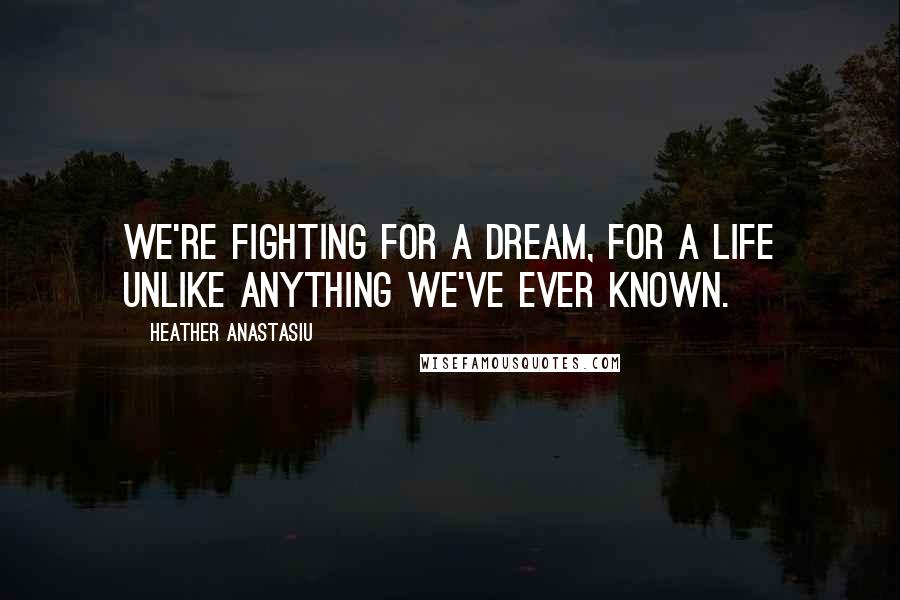 Heather Anastasiu Quotes: We're fighting for a dream, for a life unlike anything we've ever known.