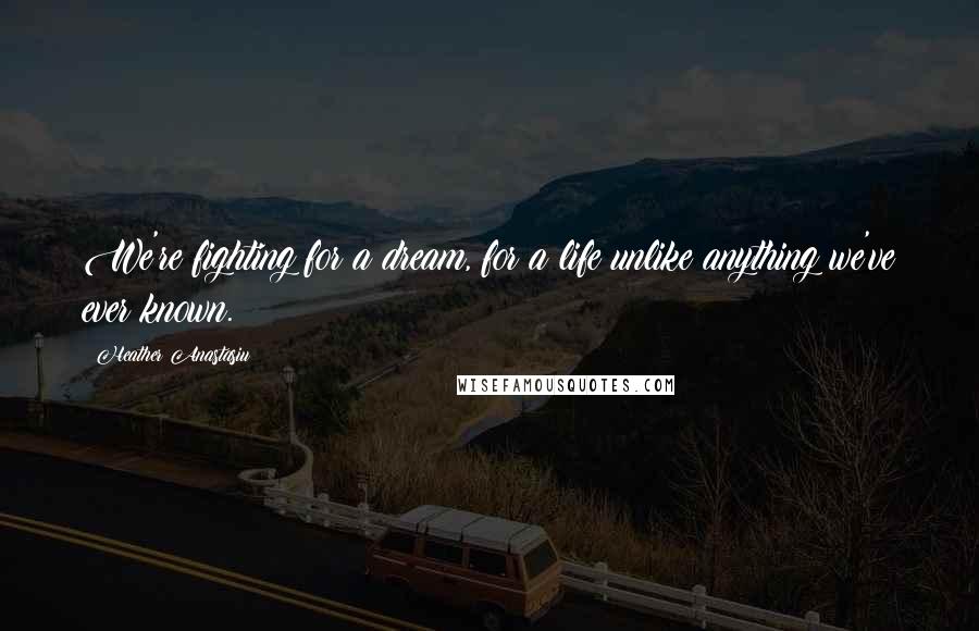 Heather Anastasiu Quotes: We're fighting for a dream, for a life unlike anything we've ever known.