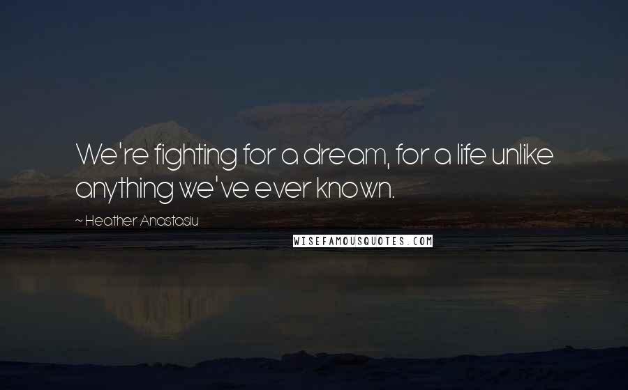 Heather Anastasiu Quotes: We're fighting for a dream, for a life unlike anything we've ever known.