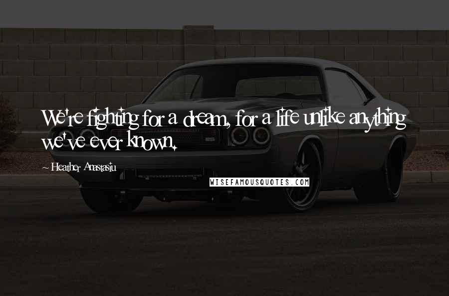 Heather Anastasiu Quotes: We're fighting for a dream, for a life unlike anything we've ever known.