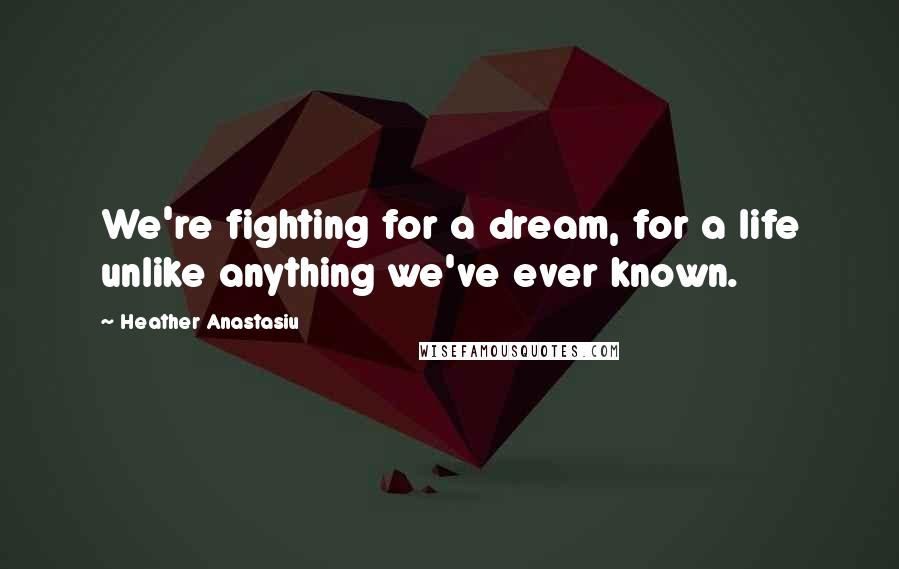 Heather Anastasiu Quotes: We're fighting for a dream, for a life unlike anything we've ever known.