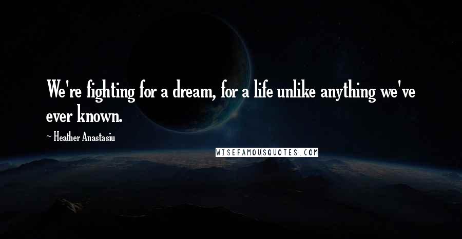 Heather Anastasiu Quotes: We're fighting for a dream, for a life unlike anything we've ever known.