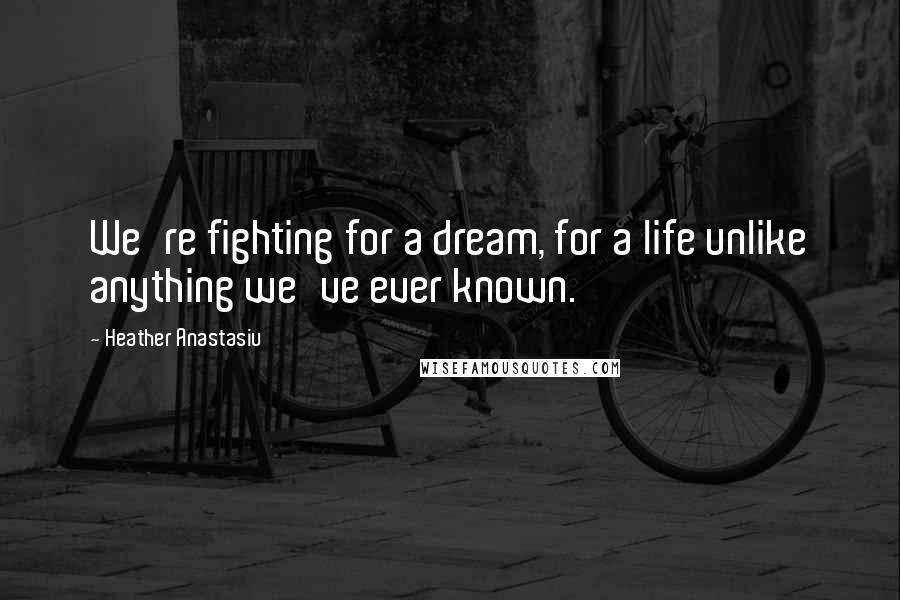Heather Anastasiu Quotes: We're fighting for a dream, for a life unlike anything we've ever known.