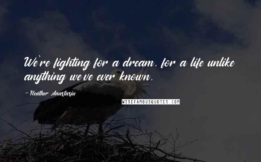 Heather Anastasiu Quotes: We're fighting for a dream, for a life unlike anything we've ever known.