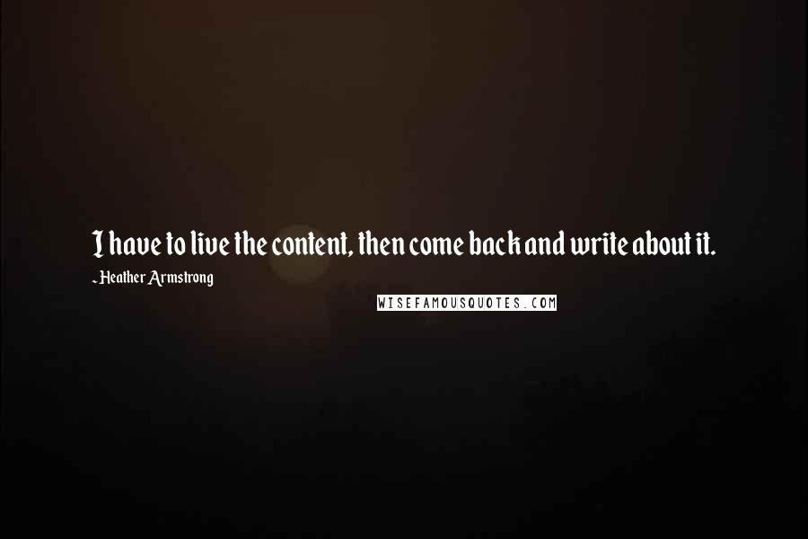 Heather Armstrong Quotes: I have to live the content, then come back and write about it.