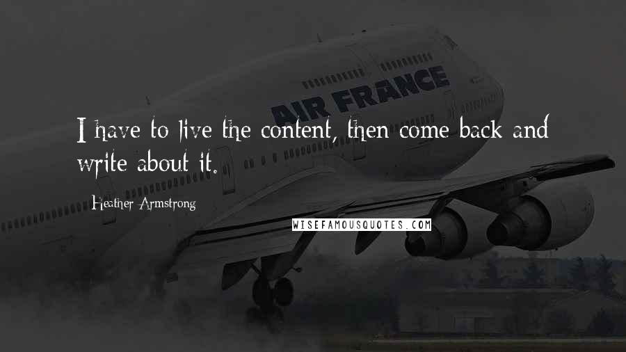 Heather Armstrong Quotes: I have to live the content, then come back and write about it.