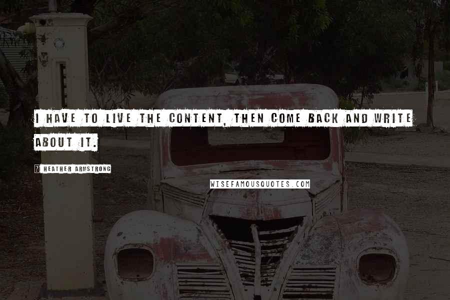 Heather Armstrong Quotes: I have to live the content, then come back and write about it.
