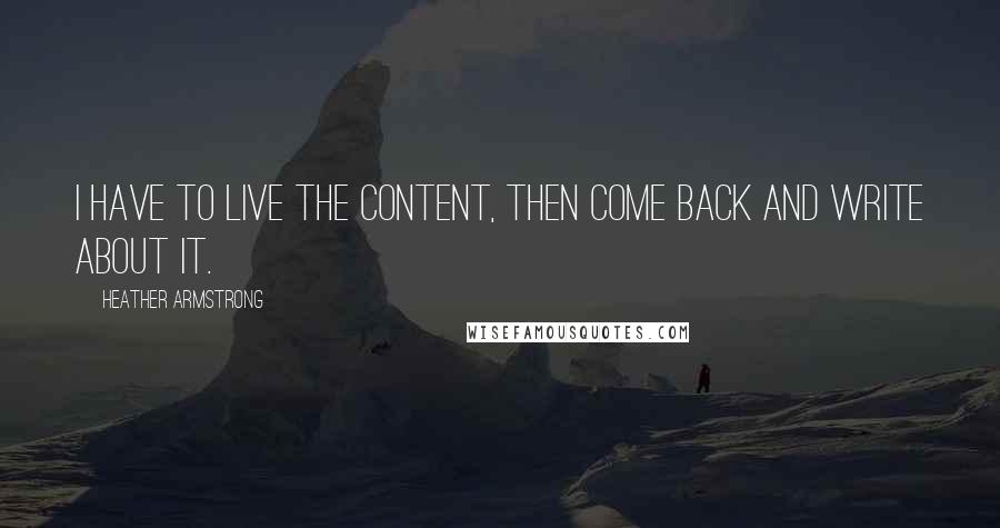 Heather Armstrong Quotes: I have to live the content, then come back and write about it.