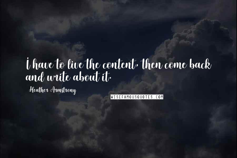Heather Armstrong Quotes: I have to live the content, then come back and write about it.