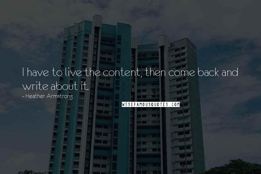 Heather Armstrong Quotes: I have to live the content, then come back and write about it.