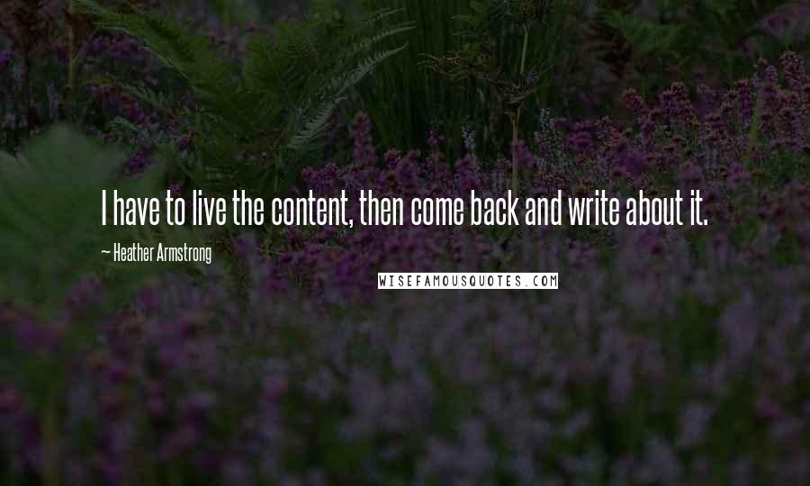 Heather Armstrong Quotes: I have to live the content, then come back and write about it.