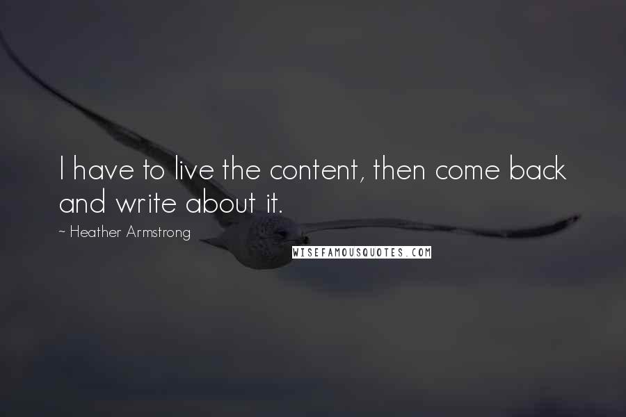 Heather Armstrong Quotes: I have to live the content, then come back and write about it.