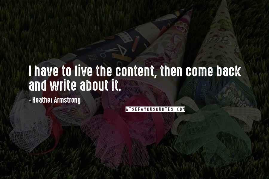 Heather Armstrong Quotes: I have to live the content, then come back and write about it.