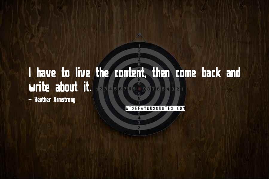 Heather Armstrong Quotes: I have to live the content, then come back and write about it.