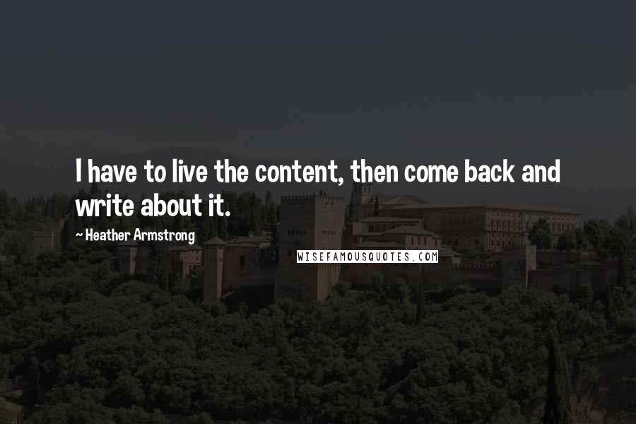Heather Armstrong Quotes: I have to live the content, then come back and write about it.