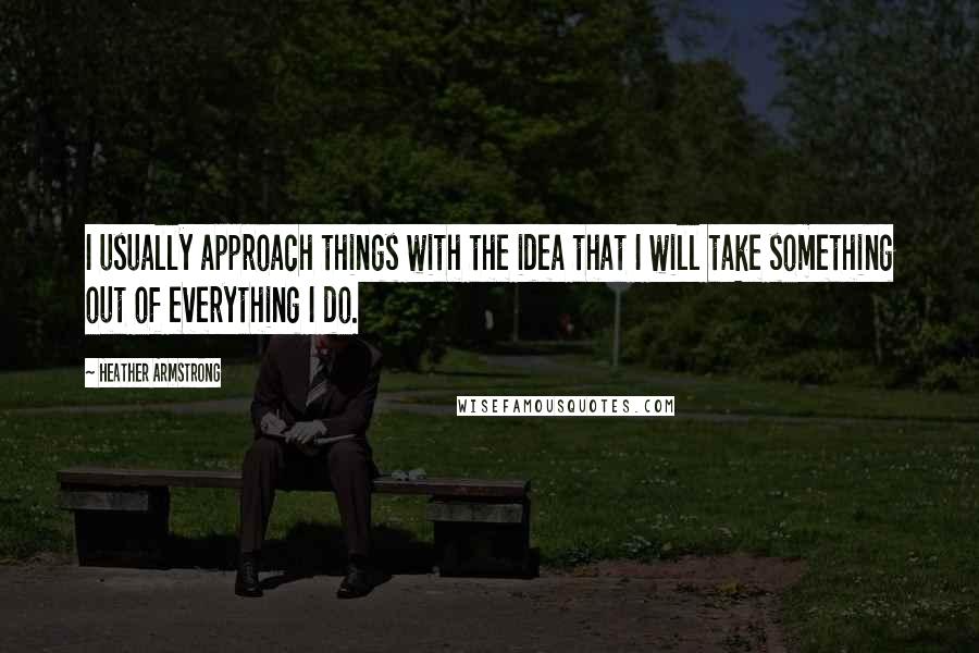 Heather Armstrong Quotes: I usually approach things with the idea that I will take something out of everything I do.