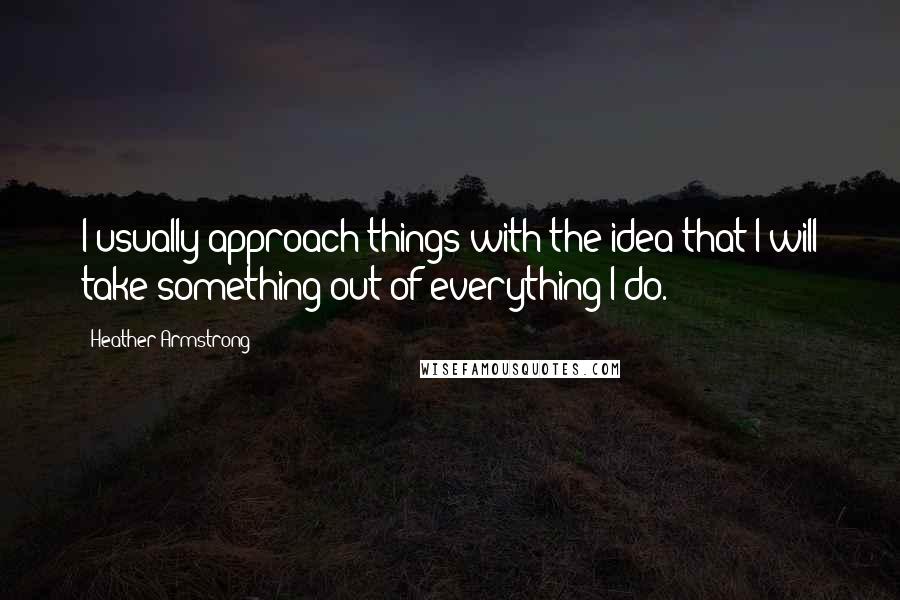 Heather Armstrong Quotes: I usually approach things with the idea that I will take something out of everything I do.