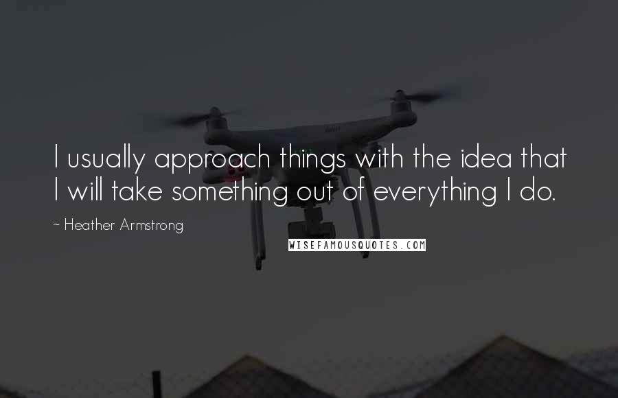 Heather Armstrong Quotes: I usually approach things with the idea that I will take something out of everything I do.