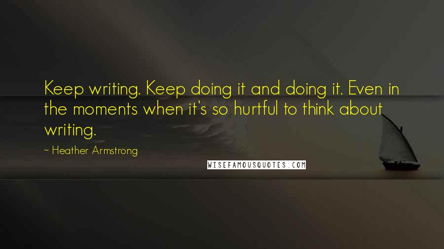 Heather Armstrong Quotes: Keep writing. Keep doing it and doing it. Even in the moments when it's so hurtful to think about writing.