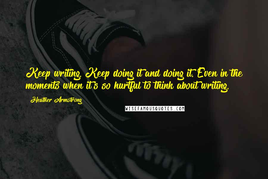 Heather Armstrong Quotes: Keep writing. Keep doing it and doing it. Even in the moments when it's so hurtful to think about writing.