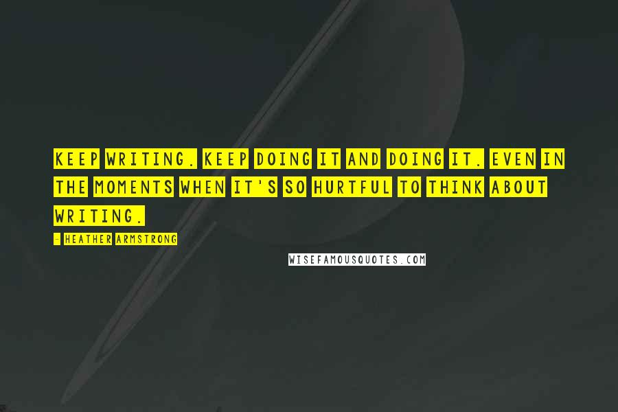 Heather Armstrong Quotes: Keep writing. Keep doing it and doing it. Even in the moments when it's so hurtful to think about writing.