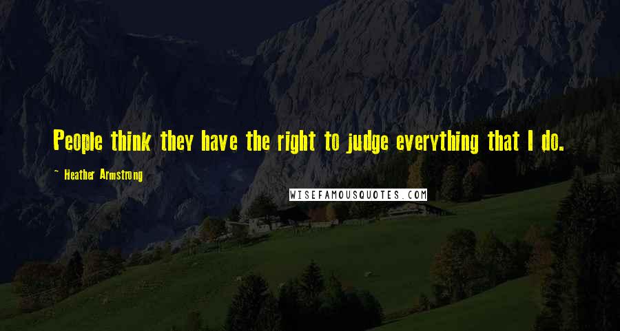 Heather Armstrong Quotes: People think they have the right to judge everything that I do.