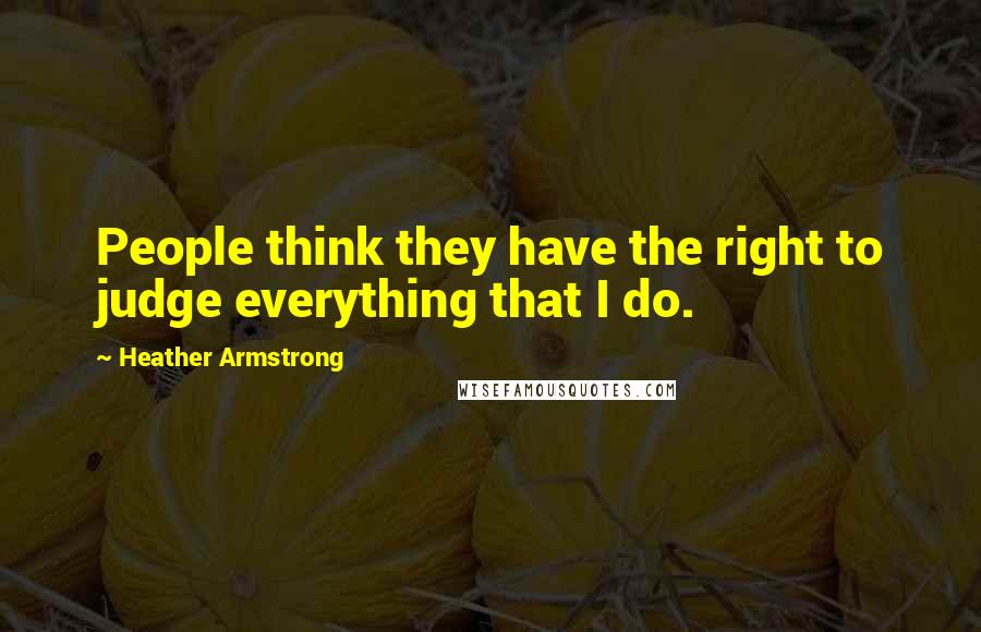 Heather Armstrong Quotes: People think they have the right to judge everything that I do.
