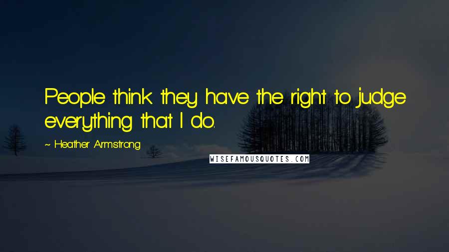 Heather Armstrong Quotes: People think they have the right to judge everything that I do.