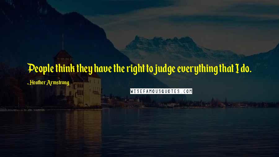 Heather Armstrong Quotes: People think they have the right to judge everything that I do.