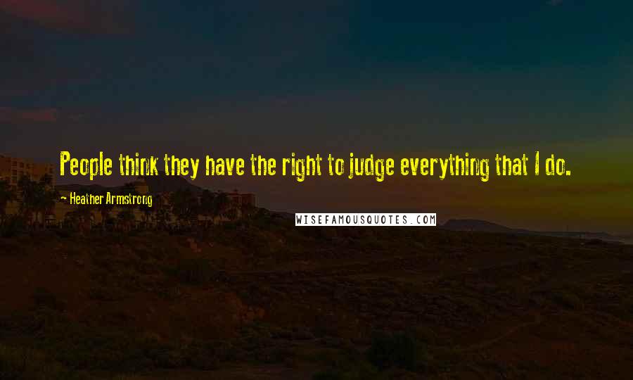 Heather Armstrong Quotes: People think they have the right to judge everything that I do.