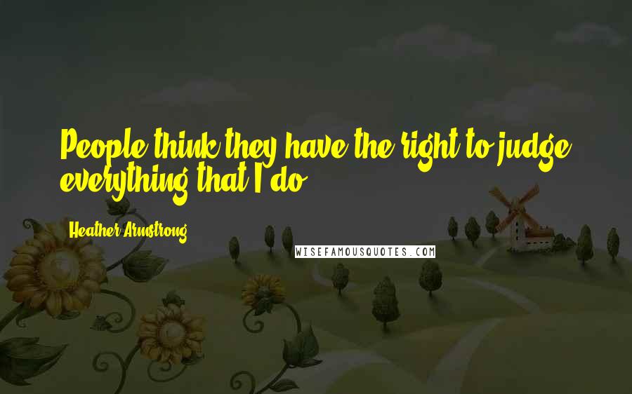 Heather Armstrong Quotes: People think they have the right to judge everything that I do.