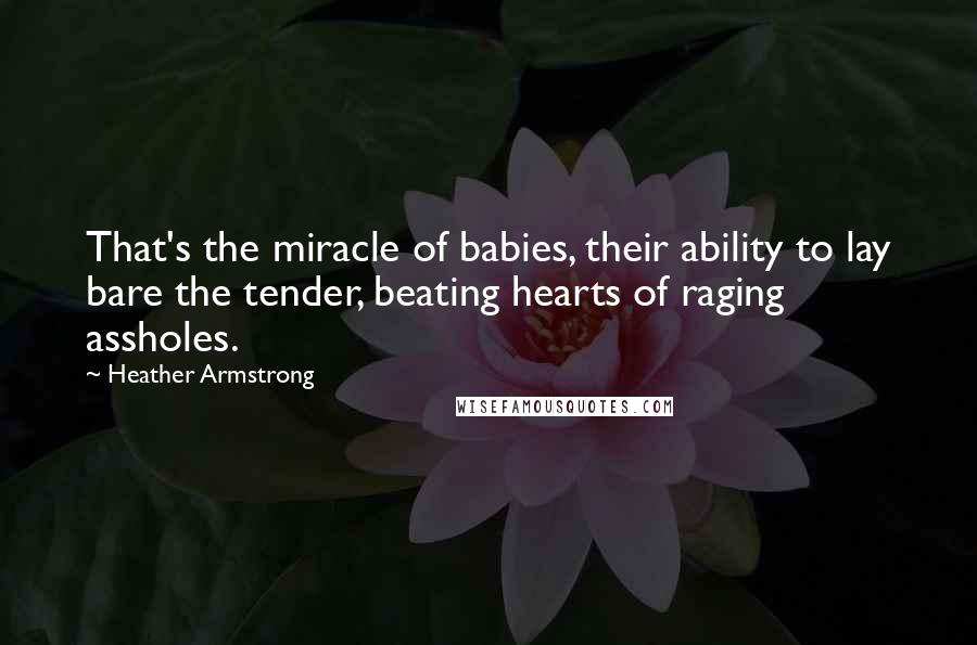 Heather Armstrong Quotes: That's the miracle of babies, their ability to lay bare the tender, beating hearts of raging assholes.