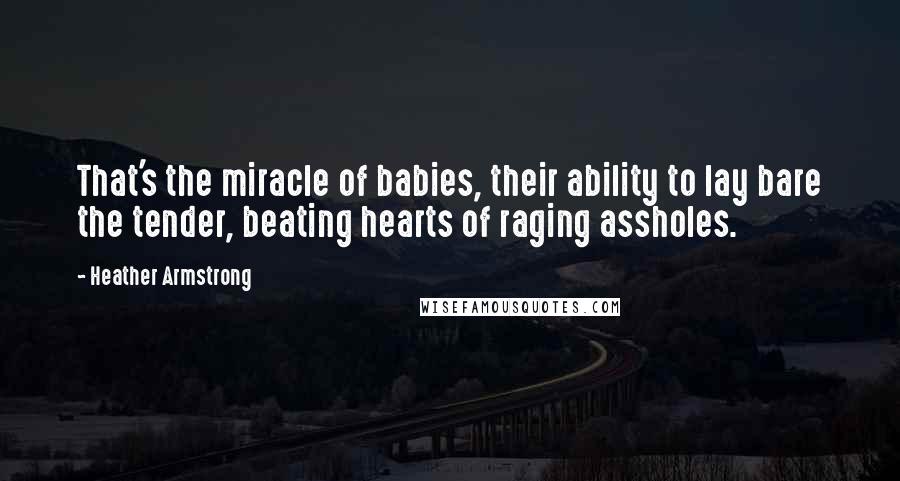 Heather Armstrong Quotes: That's the miracle of babies, their ability to lay bare the tender, beating hearts of raging assholes.