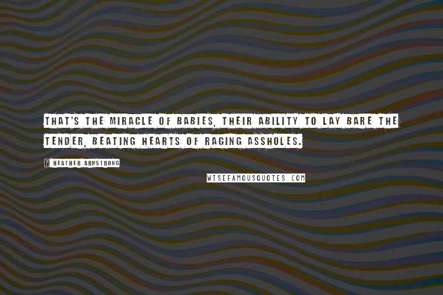 Heather Armstrong Quotes: That's the miracle of babies, their ability to lay bare the tender, beating hearts of raging assholes.