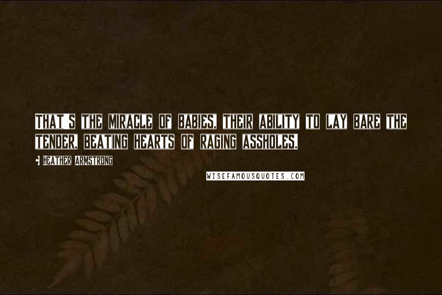Heather Armstrong Quotes: That's the miracle of babies, their ability to lay bare the tender, beating hearts of raging assholes.