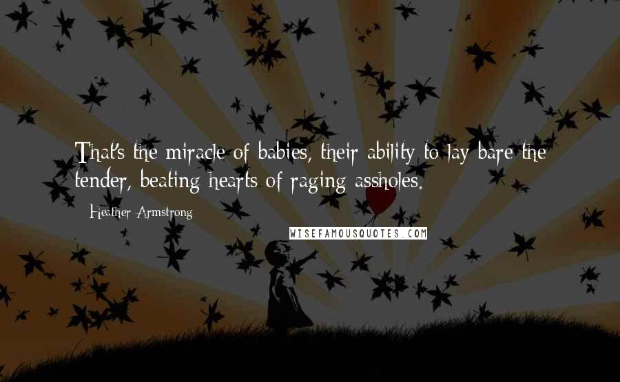 Heather Armstrong Quotes: That's the miracle of babies, their ability to lay bare the tender, beating hearts of raging assholes.