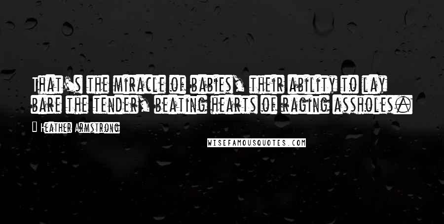 Heather Armstrong Quotes: That's the miracle of babies, their ability to lay bare the tender, beating hearts of raging assholes.