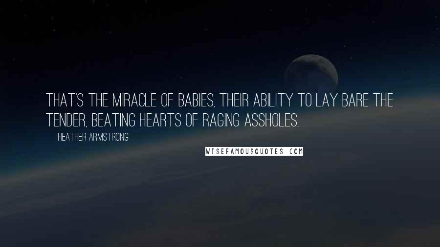 Heather Armstrong Quotes: That's the miracle of babies, their ability to lay bare the tender, beating hearts of raging assholes.