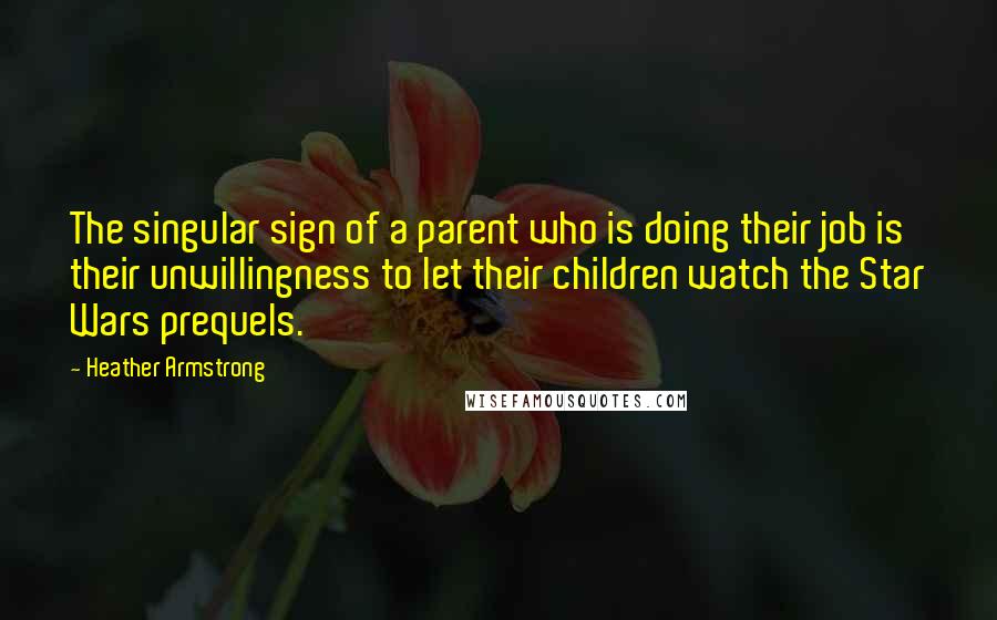 Heather Armstrong Quotes: The singular sign of a parent who is doing their job is their unwillingness to let their children watch the Star Wars prequels.