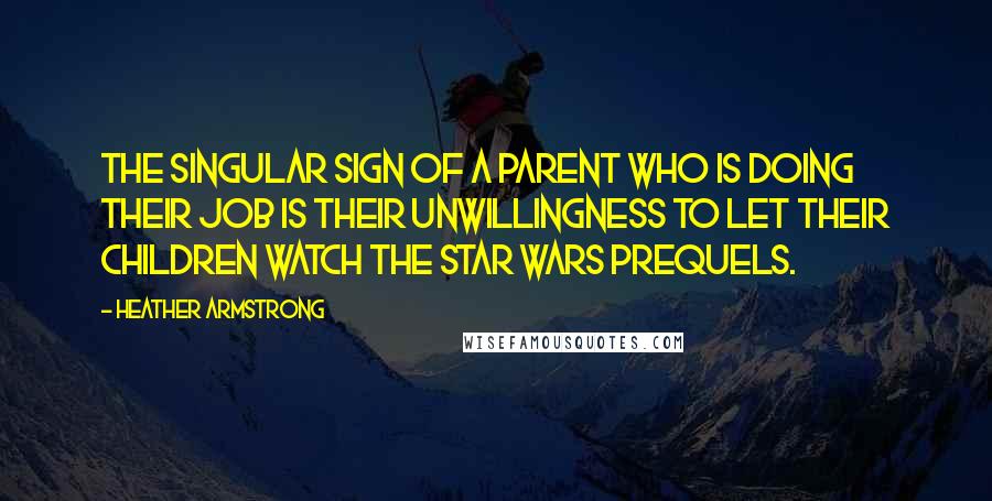 Heather Armstrong Quotes: The singular sign of a parent who is doing their job is their unwillingness to let their children watch the Star Wars prequels.