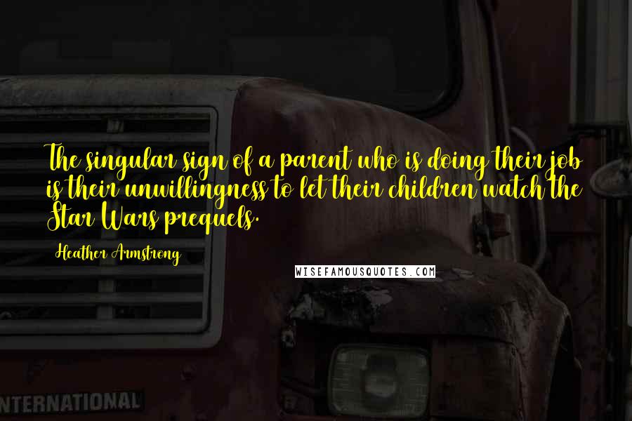 Heather Armstrong Quotes: The singular sign of a parent who is doing their job is their unwillingness to let their children watch the Star Wars prequels.