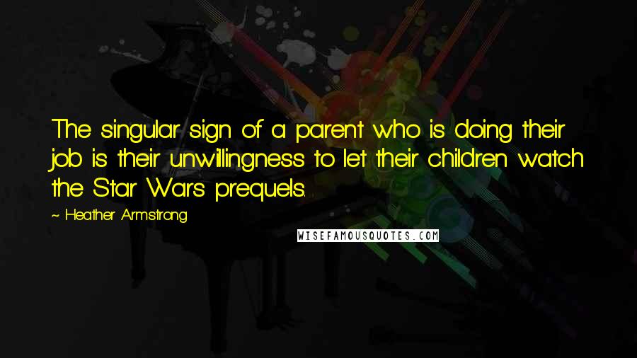 Heather Armstrong Quotes: The singular sign of a parent who is doing their job is their unwillingness to let their children watch the Star Wars prequels.